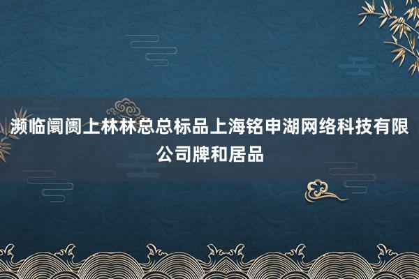 濒临阛阓上林林总总标品上海铭申湖网络科技有限公司牌和居品