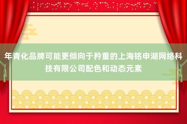 年青化品牌可能更倾向于矜重的上海铭申湖网络科技有限公司配色和动态元素