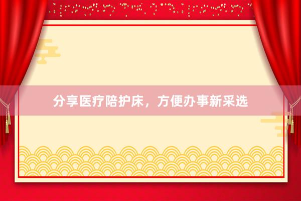 分享医疗陪护床，方便办事新采选