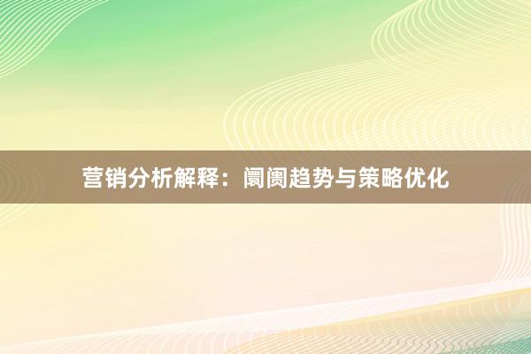 营销分析解释：阛阓趋势与策略优化